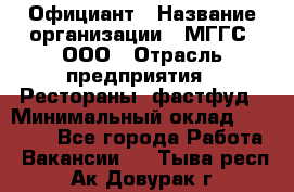 Официант › Название организации ­ МГГС, ООО › Отрасль предприятия ­ Рестораны, фастфуд › Минимальный оклад ­ 40 000 - Все города Работа » Вакансии   . Тыва респ.,Ак-Довурак г.